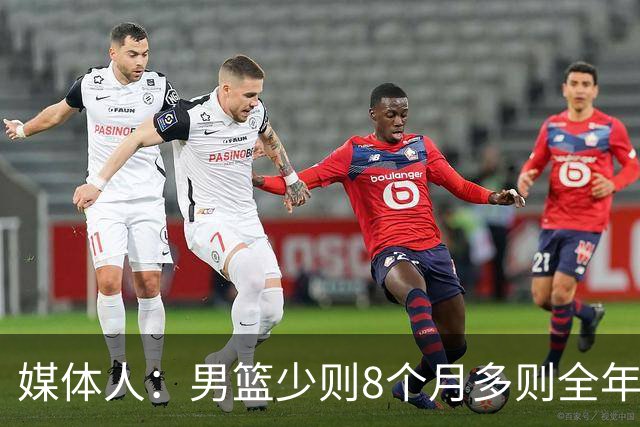 媒体人：男篮少则8个月多则全年无休 不取舍巅峰状态撑不了几年